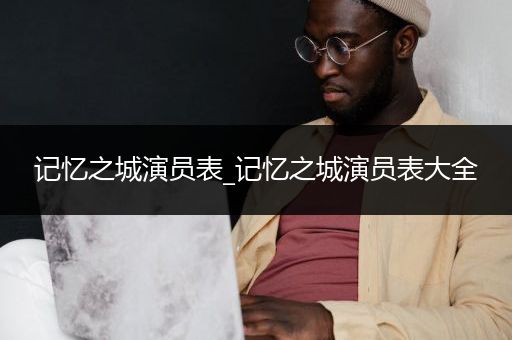 记忆之城演员表_记忆之城演员表大全